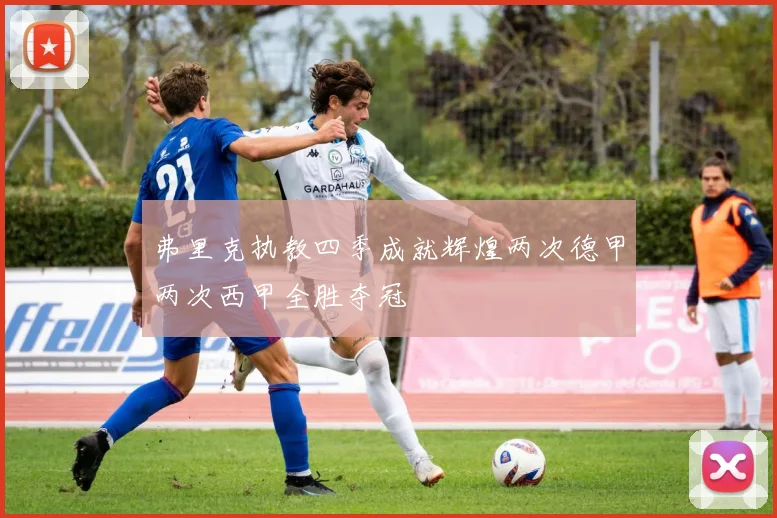 弗里克执教四季成就辉煌两次德甲两次西甲全胜夺冠