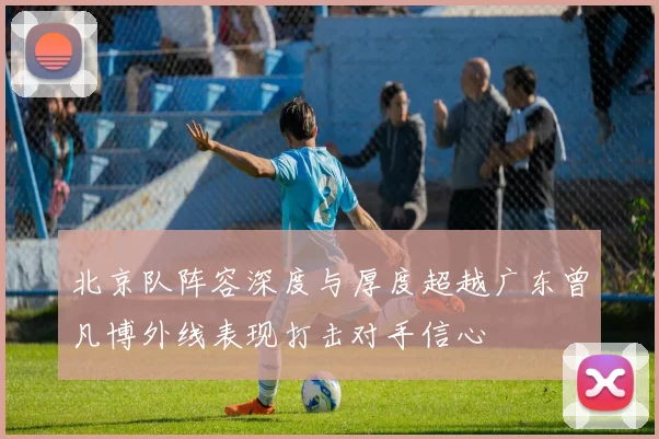 北京队阵容深度与厚度超越广东曾凡博外线表现打击对手信心