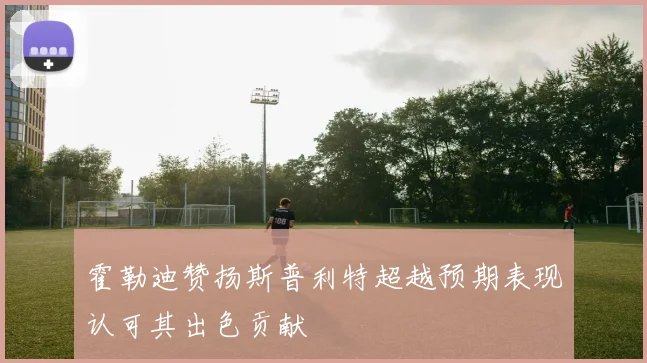 霍勒迪赞扬斯普利特超越预期表现认可其出色贡献