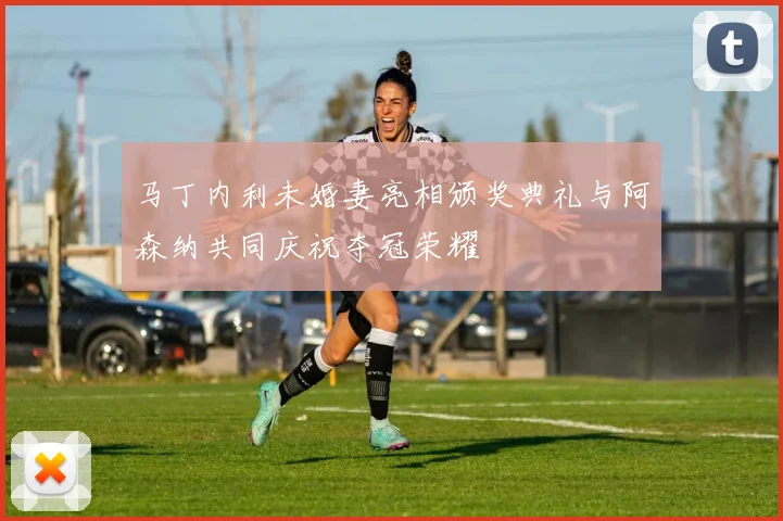 马丁内利未婚妻亮相颁奖典礼与阿森纳共同庆祝夺冠荣耀