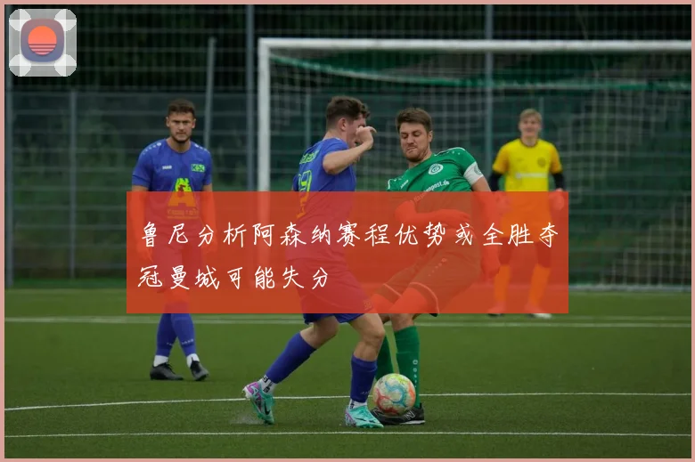 鲁尼分析阿森纳赛程优势或全胜夺冠曼城可能失分