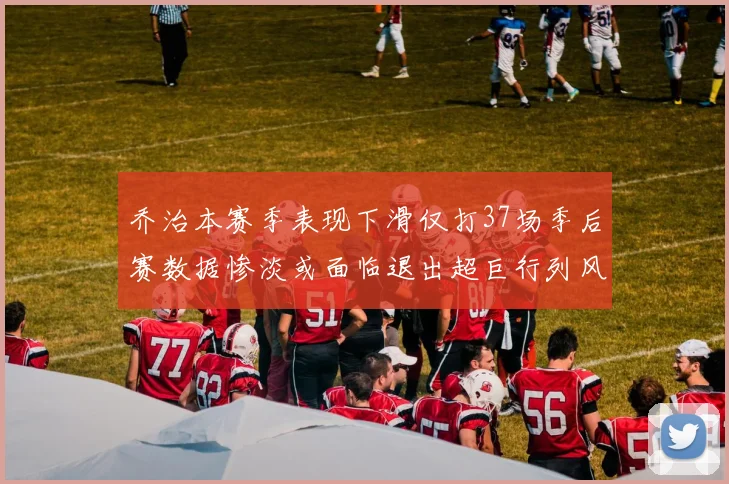 乔治本赛季表现下滑仅打37场季后赛数据惨淡或面临退出超巨行列风险