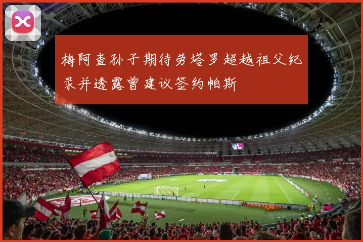 梅阿查孙子期待劳塔罗超越祖父纪录并透露曾建议签约帕斯