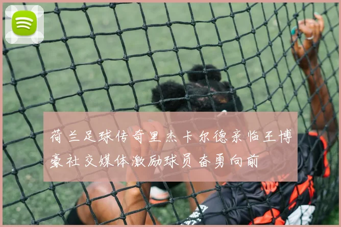 荷兰足球传奇里杰卡尔德亲临王博豪社交媒体激励球员奋勇向前
