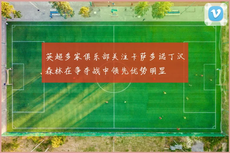 英超多家俱乐部关注卡萨多诺丁汉森林在争夺战中领先优势明显
