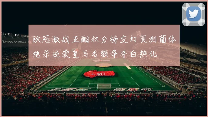 欧冠激战正酣积分榜变幻莫测葡体绝杀逆袭皇马名额争夺白热化