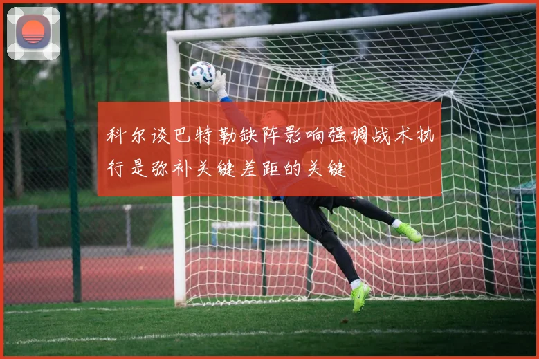 科尔谈巴特勒缺阵影响强调战术执行是弥补关键差距的关键
