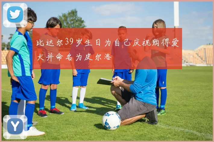 比达尔39岁生日为自己庆祝购得爱犬并命名为皮尔洛