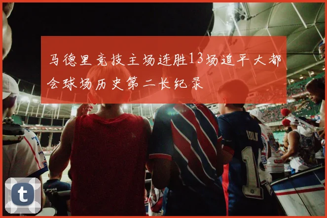 马德里竞技主场连胜13场追平大都会球场历史第二长纪录