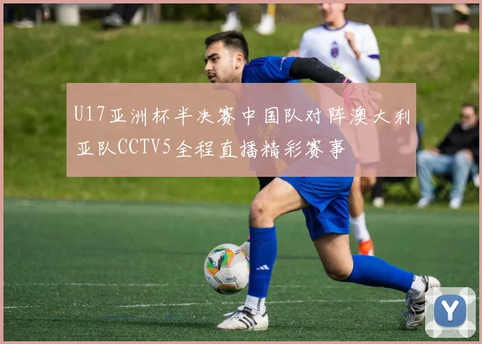 U17亚洲杯半决赛中国队对阵澳大利亚队CCTV5全程直播精彩赛事