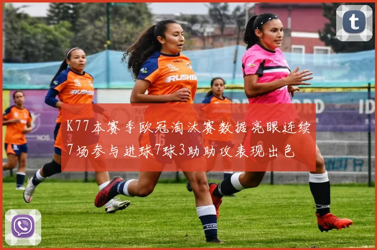 K77本赛季欧冠淘汰赛数据亮眼连续7场参与进球7球3助助攻表现出色