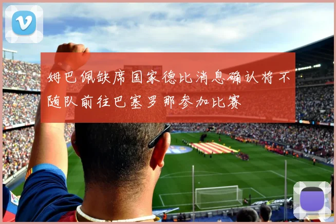 姆巴佩缺席国家德比消息确认将不随队前往巴塞罗那参加比赛