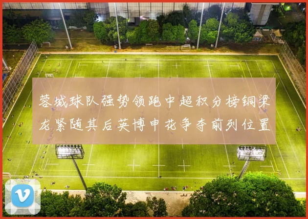 蓉城球队强势领跑中超积分榜铜梁龙紧随其后英博申花争夺前列位置