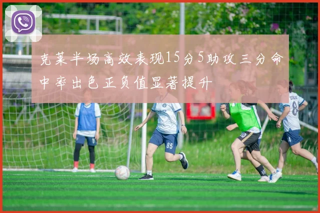 克莱半场高效表现15分5助攻三分命中率出色正负值显著提升