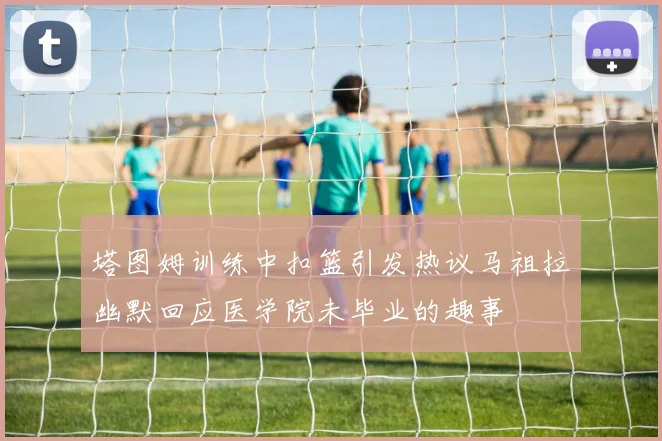 塔图姆训练中扣篮引发热议马祖拉幽默回应医学院未毕业的趣事