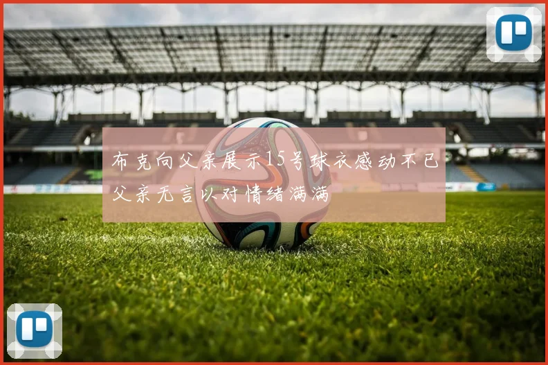 布克向父亲展示15号球衣感动不已父亲无言以对情绪满满