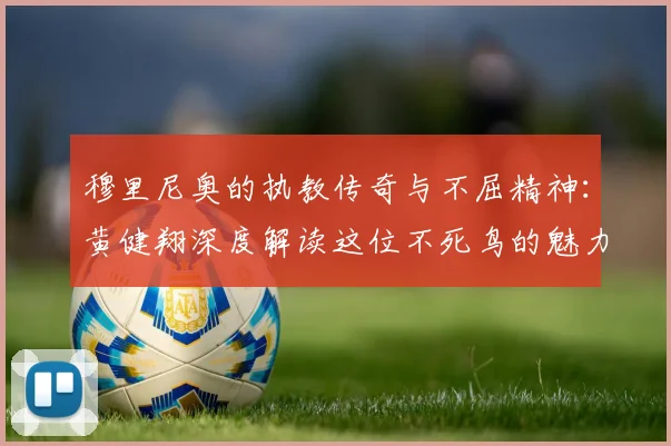穆里尼奥的执教传奇与不屈精神：黄健翔深度解读这位不死鸟的魅力