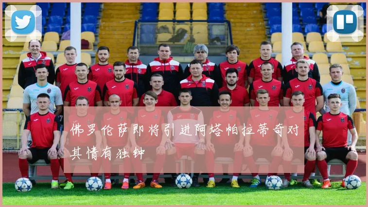 佛罗伦萨即将引进阿塔帕拉蒂奇对其情有独钟