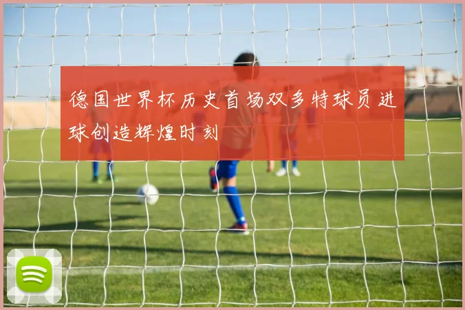 德国世界杯历史首场双多特球员进球创造辉煌时刻