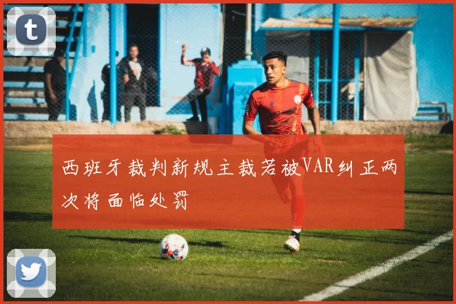 西班牙裁判新规主裁若被VAR纠正两次将面临处罚