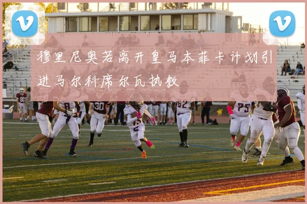 穆里尼奥若离开皇马本菲卡计划引进马尔科席尔瓦执教
