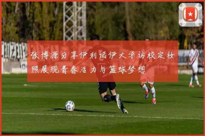 张博源分享伊利诺伊大学访校定妆照展现青春活力与篮球梦想