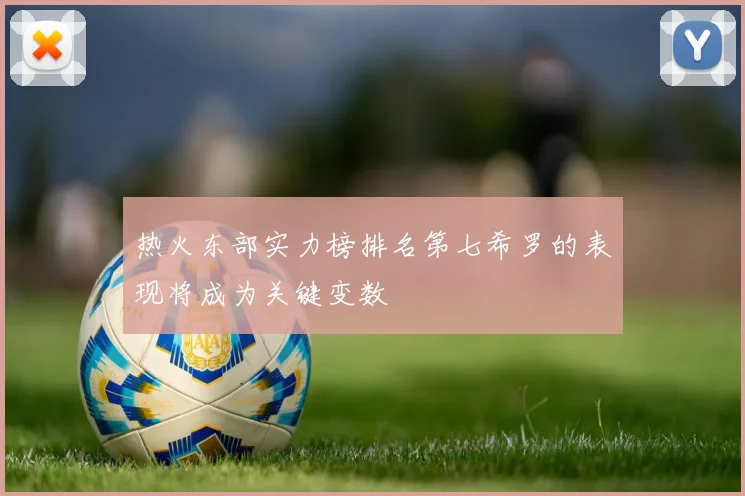 热火东部实力榜排名第七希罗的表现将成为关键变数