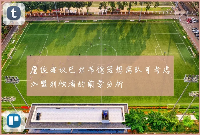 詹俊建议巴尔韦德若想离队可考虑加盟利物浦的前景分析