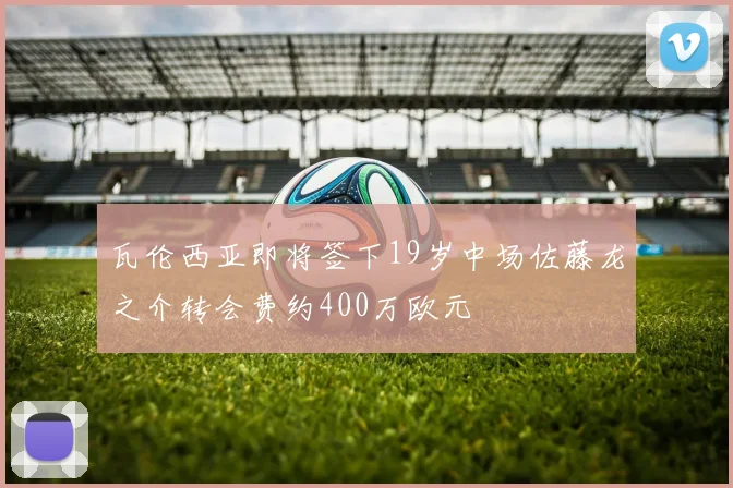 瓦伦西亚即将签下19岁中场佐藤龙之介转会费约400万欧元