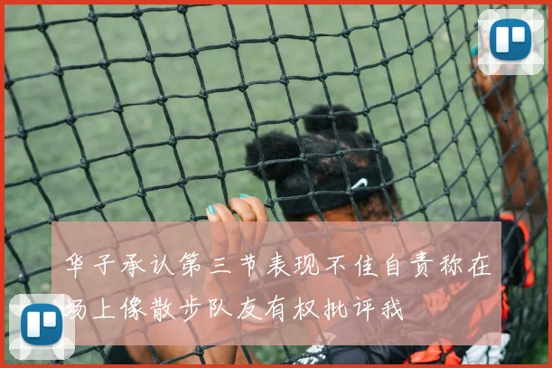 华子承认第三节表现不佳自责称在场上像散步队友有权批评我