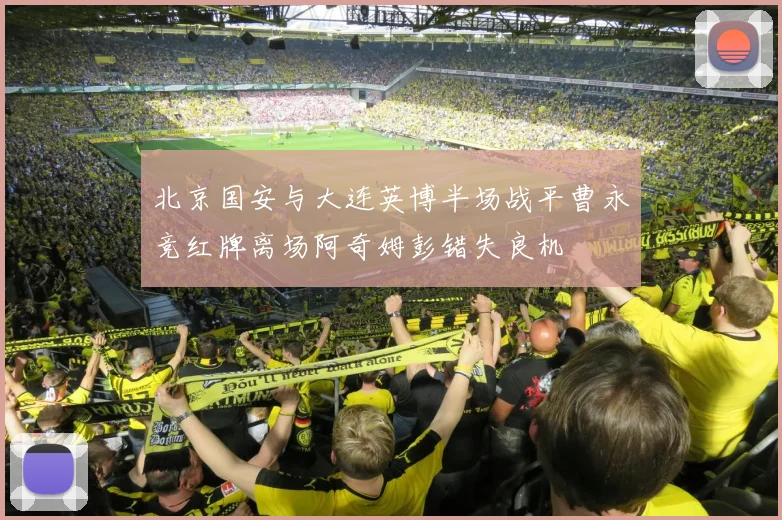 北京国安与大连英博半场战平曹永竞红牌离场阿奇姆彭错失良机