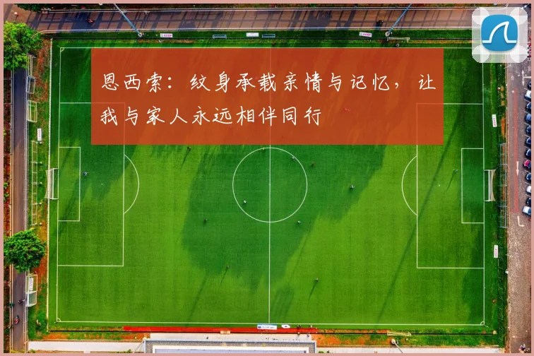 恩西索：纹身承载亲情与记忆，让我与家人永远相伴同行