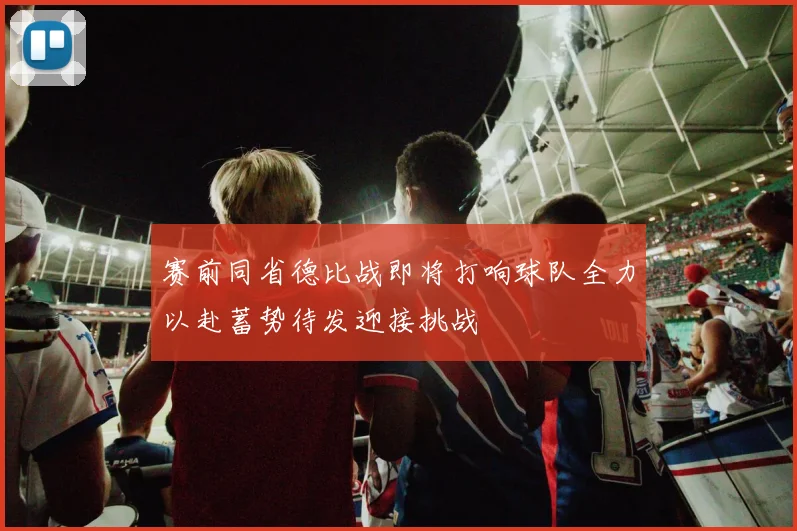 赛前同省德比战即将打响球队全力以赴蓄势待发迎接挑战
